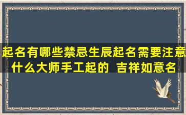 起名有哪些禁忌生辰起名需要注意什么大师手工起的  吉祥如意名字一定好吗